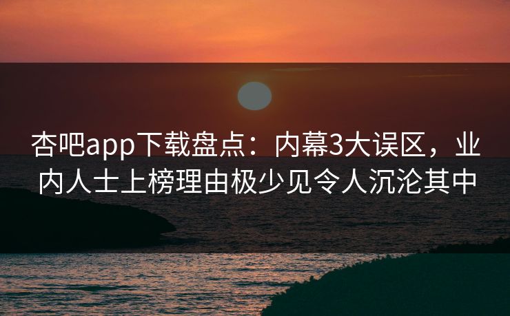 杏吧app下载盘点:内幕3大误区,业内人士上榜理由极少见令人沉沦其中