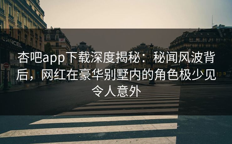 杏吧app下载深度揭秘:秘闻风波背后,网红在豪华别墅内的角色极少见令人意外