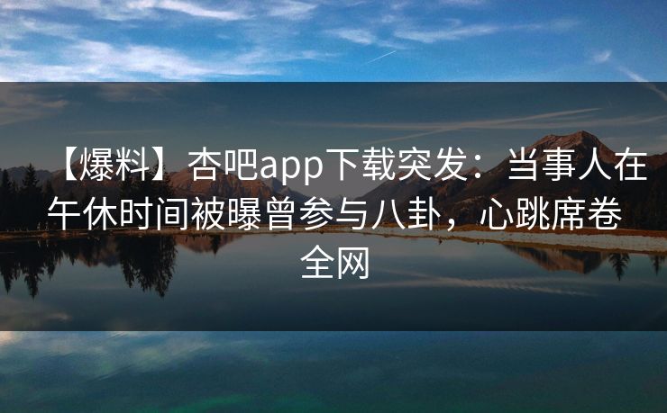 【爆料】杏吧app下载突发:当事人在午休时间被曝曾参与八卦,心跳席卷全网