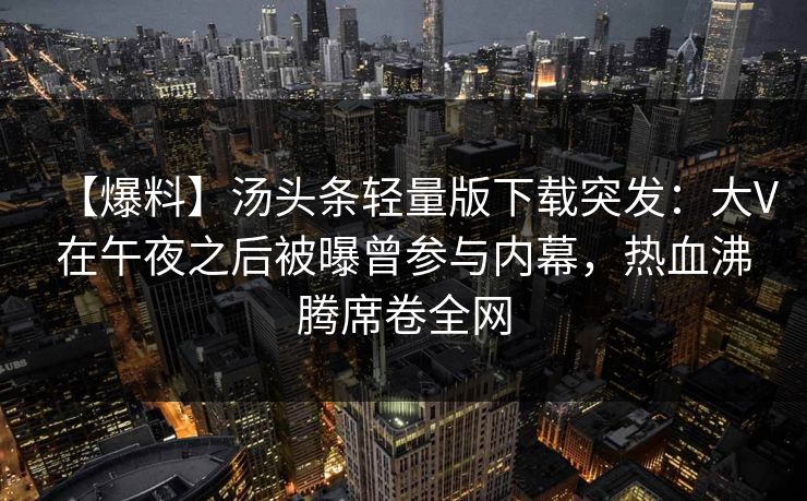 【爆料】汤头条轻量版下载突发：大V在午夜之后被曝曾参与内幕，热血沸腾席卷全网