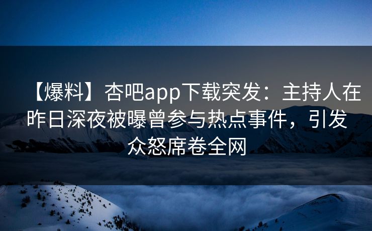 【爆料】杏吧app下载突发:主持人在昨日深夜被曝曾参与热点事件,引发众怒席卷全网