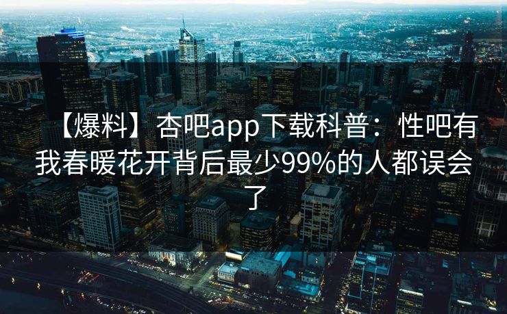 【爆料】杏吧app下载科普:性吧有我春暖花开背后最少99%的人都误会了
