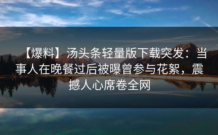 【爆料】汤头条轻量版下载突发:当事人在晚餐过后被曝曾参与花絮,震撼人心席卷全网