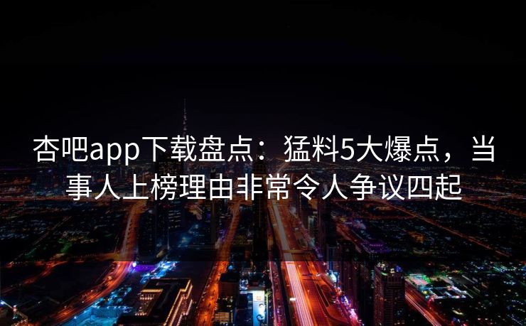 杏吧app下载盘点:猛料5大爆点,当事人上榜理由非常令人争议四起