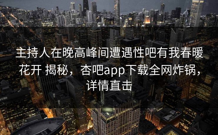 主持人在晚高峰间遭遇性吧有我春暖花开 揭秘,杏吧app下载全网炸锅,详情直击