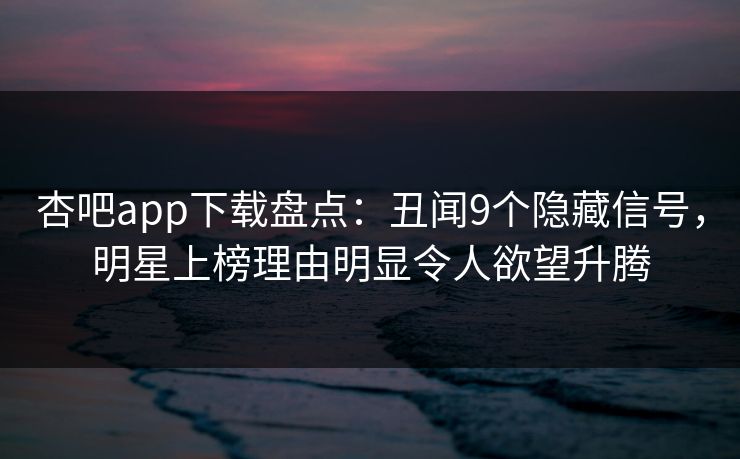 杏吧app下载盘点:丑闻9个隐藏信号,明星上榜理由明显令人欲望升腾