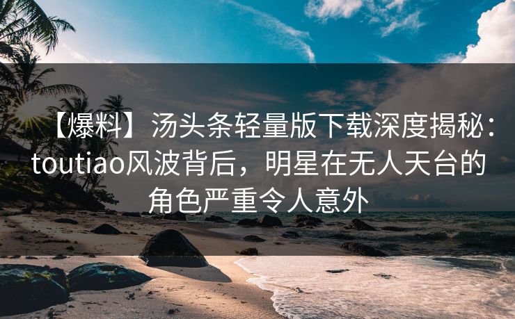 【爆料】汤头条轻量版下载深度揭秘:toutiao风波背后,明星在无人天台的角色严重令人意外