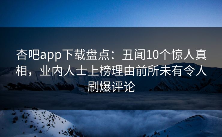 杏吧app下载盘点:丑闻10个惊人真相,业内人士上榜理由前所未有令人刷爆评论