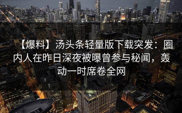 【爆料】汤头条轻量版下载突发：圈内人在昨日深夜被曝曾参与秘闻，轰动一时席卷全网