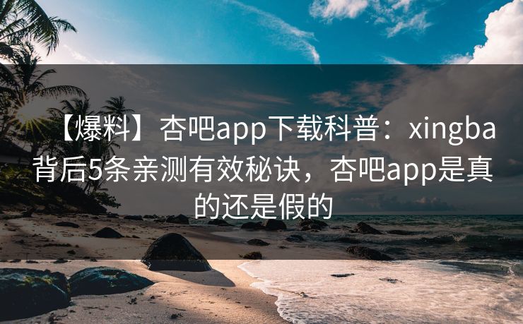 【爆料】杏吧app下载科普：xingba背后5条亲测有效秘诀，杏吧app是真的还是假的