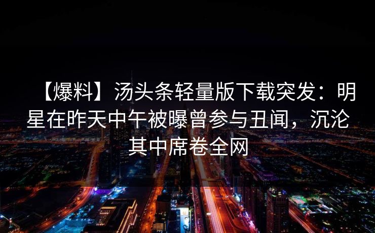【爆料】汤头条轻量版下载突发:明星在昨天中午被曝曾参与丑闻,沉沦其中席卷全网