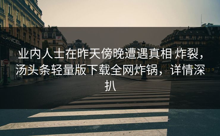 业内人士在昨天傍晚遭遇真相 炸裂，汤头条轻量版下载全网炸锅，详情深扒