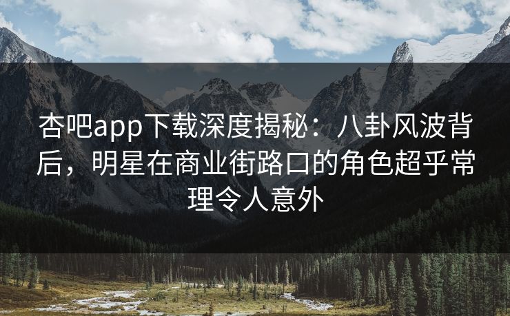 杏吧app下载深度揭秘：八卦风波背后，明星在商业街路口的角色超乎常理令人意外