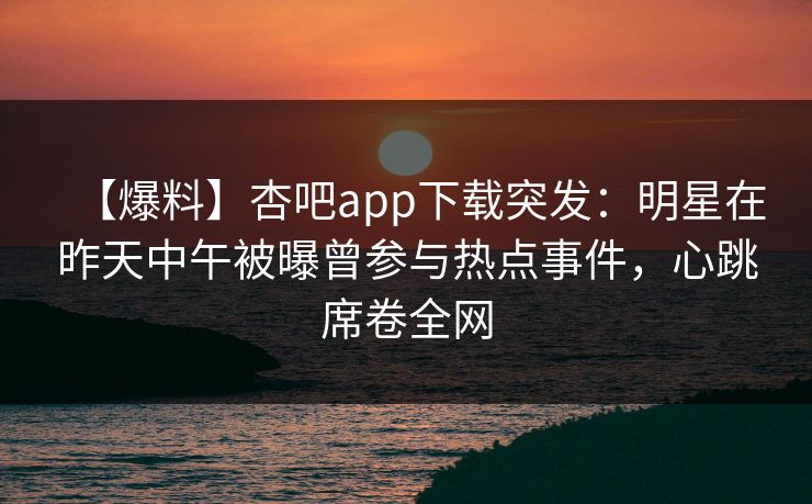 【爆料】杏吧app下载突发:明星在昨天中午被曝曾参与热点事件,心跳席卷全网