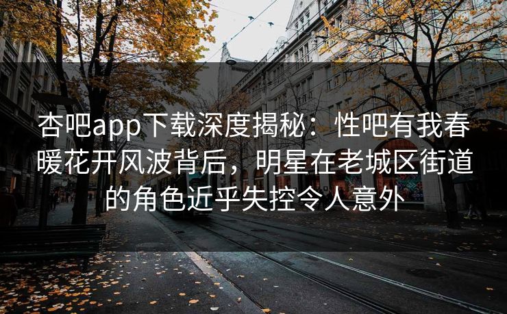 杏吧app下载深度揭秘:性吧有我春暖花开风波背后,明星在老城区街道的角色近乎失控令人意外
