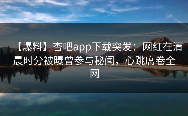 【爆料】杏吧app下载突发:网红在清晨时分被曝曾参与秘闻,心跳席卷全网