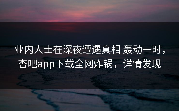 业内人士在深夜遭遇真相 轰动一时，杏吧app下载全网炸锅，详情发现