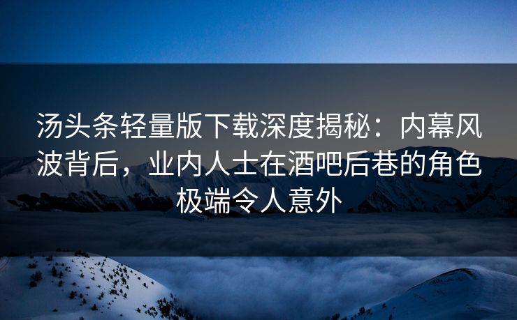 汤头条轻量版下载深度揭秘：内幕风波背后，业内人士在酒吧后巷的角色极端令人意外