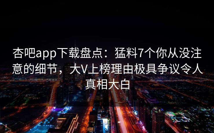 杏吧app下载盘点:猛料7个你从没注意的细节,大V上榜理由极具争议令人真相大白