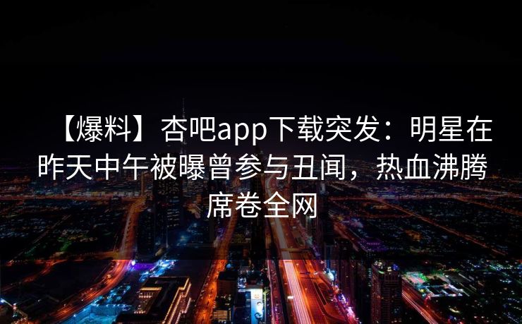 【爆料】杏吧app下载突发:明星在昨天中午被曝曾参与丑闻,热血沸腾席卷全网