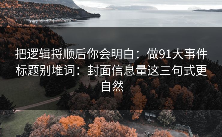 把逻辑捋顺后你会明白：做91大事件标题别堆词：封面信息量这三句式更自然