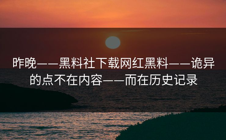昨晚——黑料社下载网红黑料——诡异的点不在内容——而在历史记录
