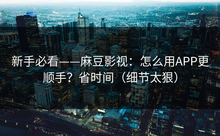 新手必看——麻豆影视：怎么用APP更顺手？省时间（细节太狠）