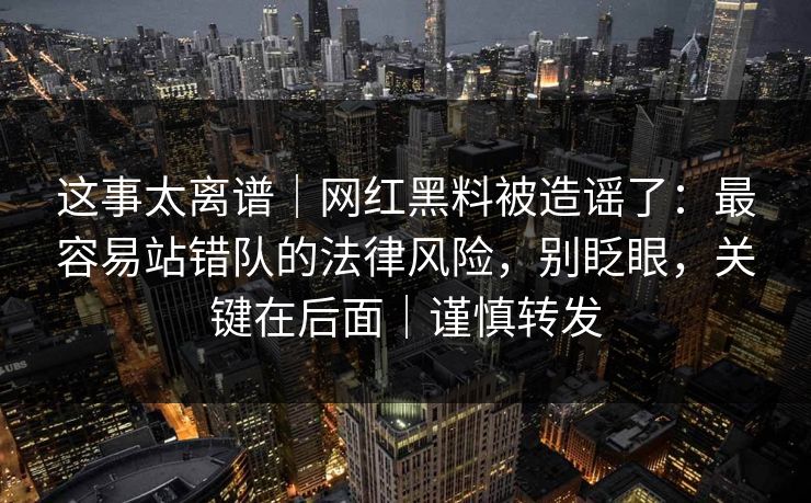 这事太离谱｜网红黑料被造谣了：最容易站错队的法律风险，别眨眼，关键在后面｜谨慎转发