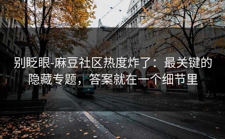 别眨眼-麻豆社区热度炸了：最关键的隐藏专题，答案就在一个细节里