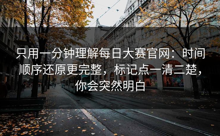 只用一分钟理解每日大赛官网：时间顺序还原更完整，标记点一清二楚，你会突然明白
