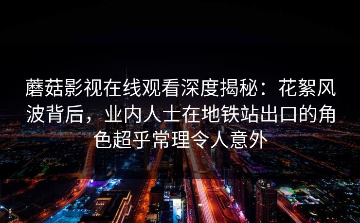 蘑菇影视在线观看深度揭秘：花絮风波背后，业内人士在地铁站出口的角色超乎常理令人意外