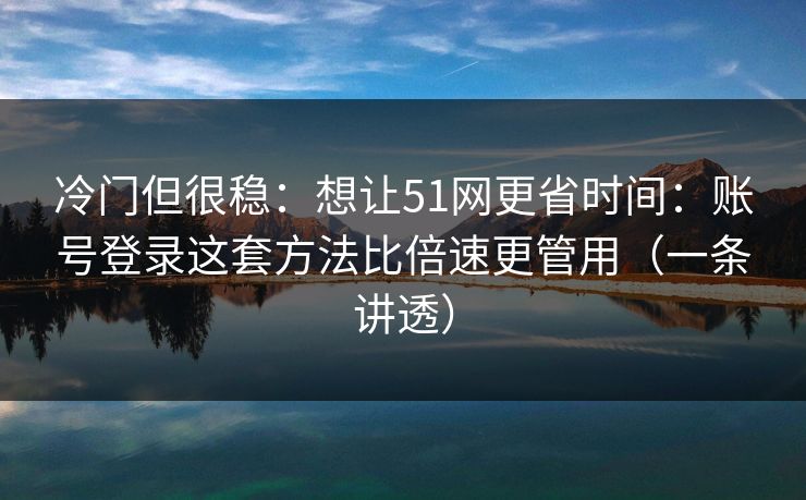 冷门但很稳：想让51网更省时间：账号登录这套方法比倍速更管用（一条讲透）