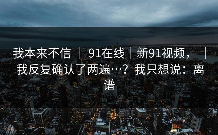 我本来不信 ｜ 91在线｜新91视频， ｜ 我反复确认了两遍…？我只想说：离谱
