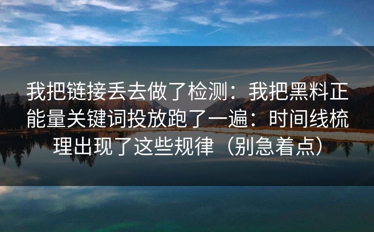 我把链接丢去做了检测：我把黑料正能量关键词投放跑了一遍：时间线梳理出现了这些规律（别急着点）