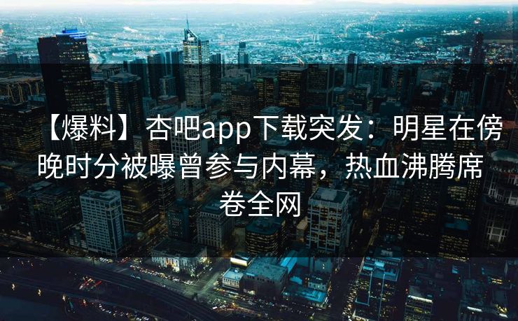 【爆料】杏吧app下载突发：明星在傍晚时分被曝曾参与内幕，热血沸腾席卷全网