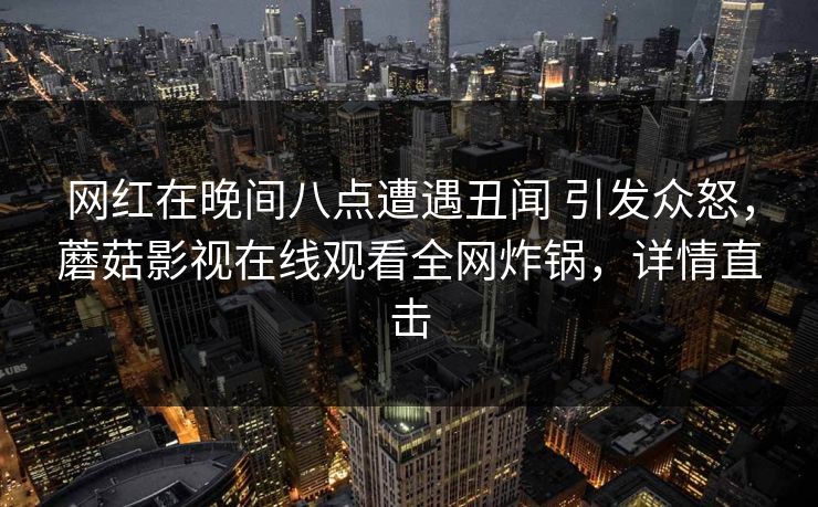 网红在晚间八点遭遇丑闻 引发众怒，蘑菇影视在线观看全网炸锅，详情直击