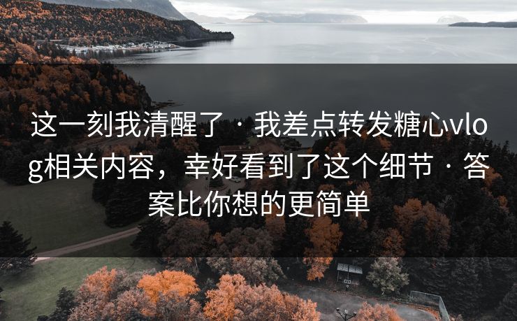 这一刻我清醒了 · 我差点转发糖心vlog相关内容，幸好看到了这个细节 · 答案比你想的更简单