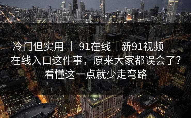 冷门但实用 ｜ 91在线｜新91视频 ｜ 在线入口这件事，原来大家都误会了？看懂这一点就少走弯路