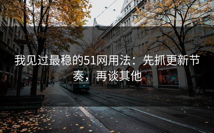 我见过最稳的51网用法：先抓更新节奏，再谈其他