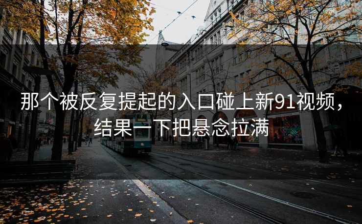 那个被反复提起的入口碰上新91视频，结果一下把悬念拉满