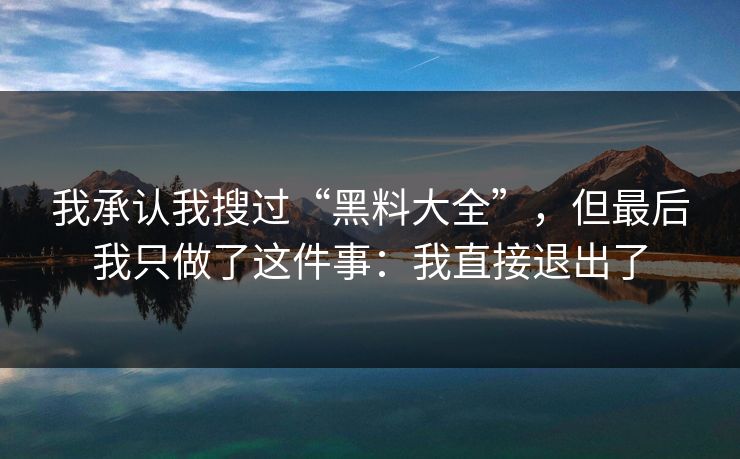 我承认我搜过“黑料大全”，但最后我只做了这件事：我直接退出了