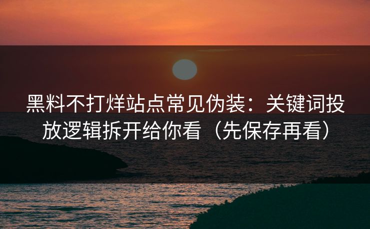 黑料不打烊站点常见伪装：关键词投放逻辑拆开给你看（先保存再看）